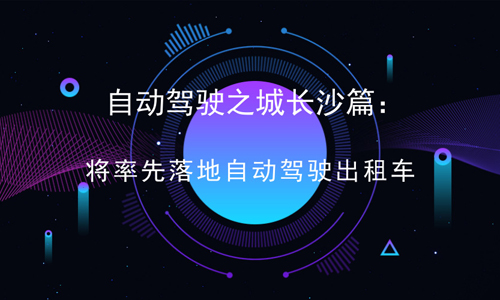 自动驾驶之城长沙篇：将率先落地自动驾驶出租车